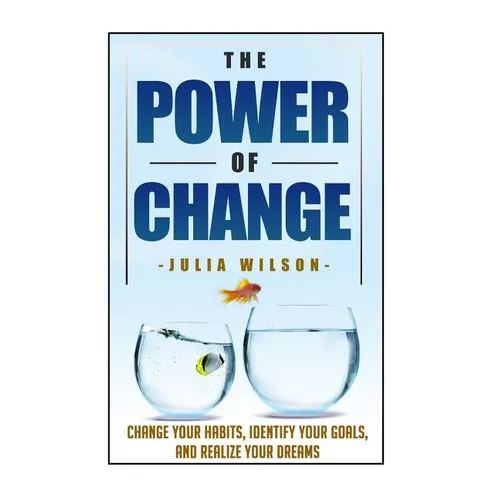The Power Of Change: Change Your Habits, Identify Your Goals, And Realize Your Dreams