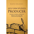 Self-Disciplined Producer: Develop a Powerful Work Ethic, Improve Your Focus, and Produce Better Results