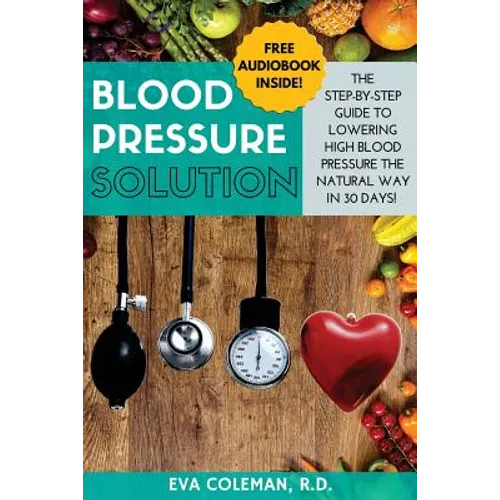 Blood Pressure: Blood Pressure Solution: The Step-By-Step Guide to Lowering High Blood Pressure the Natural Way in 30 Days! Natural Re