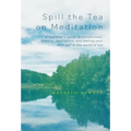 Spill the Tea on Meditation: A beginner's guide to mindfulness, healing, meditation, and feeling your best self in the world of tea