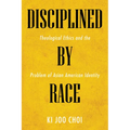 Disciplined by Race: Theological Ethics and the Problem of Asian American Identity