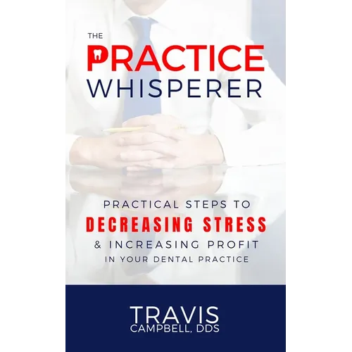 The Practice Whisperer: Practical Steps to Decreasing Stress and Increasing Profit in Your Dental Practice
