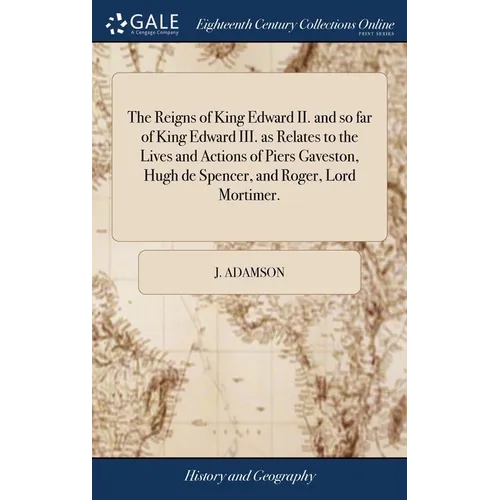 The Reigns of King Edward II. and so far of King Edward III. as Relates to the Lives and Actions of Piers Gaveston, Hugh de Spencer, and Roger, Lord M