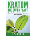 Kratom: The Super Plant: Cure For Stress, Anxiety, Depression, and Addiction
