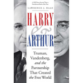 Harry and Arthur: Truman, Vandenberg, and the Partnership That Created the Free World