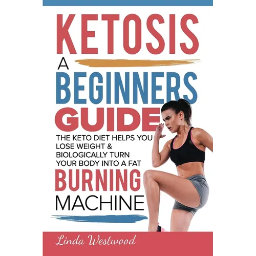 Ketosis: A Beginners Guide On How The Keto Diet Helps You Lose Weight & Biologically Turn Your Body Into A Fat Burning Machine