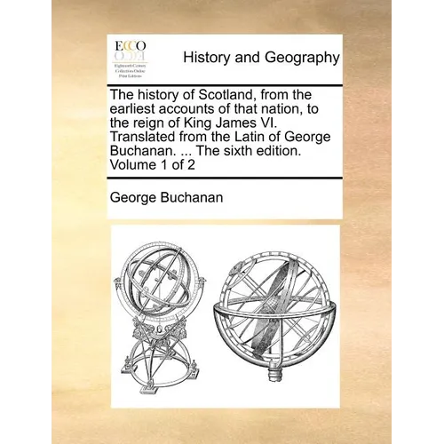 The History of Scotland, from the Earliest Accounts of That Nation, to the Reign of King James VI. Translated from the Latin of George Buchanan. ... t