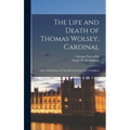 The Life and Death of Thomas Wolsey, Cardinal: Once Archbishop of York and Lord Chancellor of England
