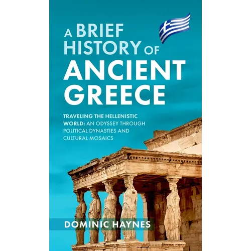 A Brief History of Ancient Greece: Traveling the Hellenistic World: An Odyssey Through Political Dynasties and Cultural Mosaics
