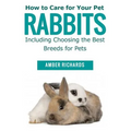 How to Care for Your Pet Rabbits: Including Choosing the Best Breeds for Pets