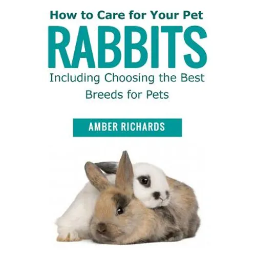 How to Care for Your Pet Rabbits: Including Choosing the Best Breeds for Pets