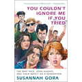 You Couldn't Ignore Me If You Tried: The Brat Pack, John Hughes, and Their Impact on a Generation