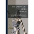 The Executor's Guide: a Complete Manual for Executors, Administrators and Guardians, With a Full Exposition of Their Rights, Privileges, Dut