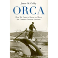 Orca: How We Came to Know and Love the Ocean's Greatest Predator