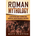 Roman Mythology: A Captivating Guide to Roman Gods, Goddesses, and Mythological Creatures