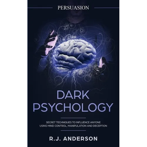 Persuasion: Dark Psychology - Secret Techniques To Influence Anyone Using Mind Control, Manipulation And Deception (Persuasion, Influence, NLP) (Dark