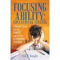 Focusing Ability: Educational Success: A Helpful Guide for the Parent and for the Classroom Teacher