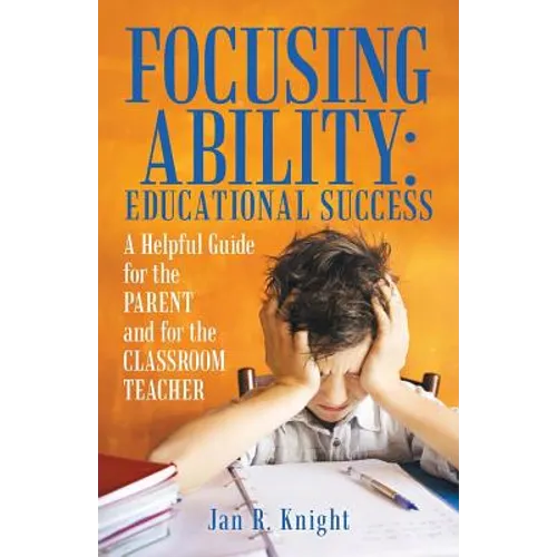Focusing Ability: Educational Success: A Helpful Guide for the Parent and for the Classroom Teacher