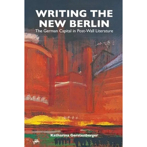 Writing the New Berlin: The German Capital in Post-Wall Literature