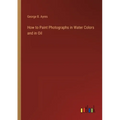 How to Paint Photographs in Water Colors and in Oil