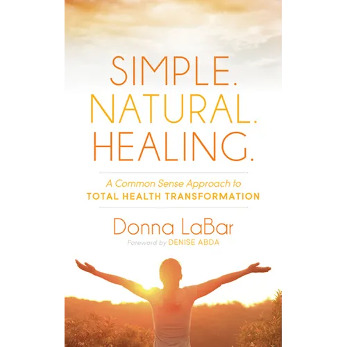 Simple. Natural. Healing.: A Common Sense Approach to Total Health Transformation