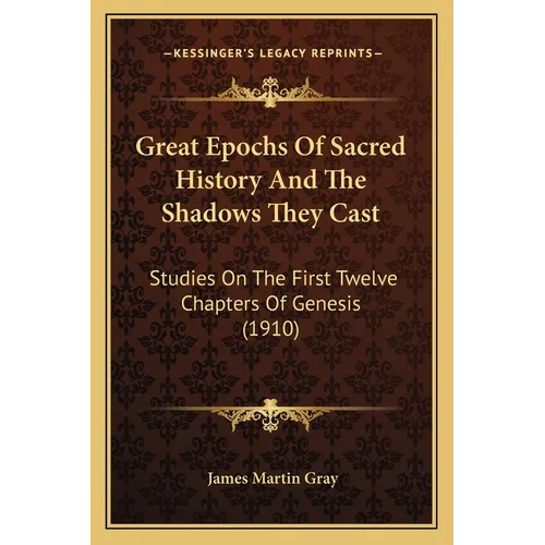 Great Epochs Of Sacred History And The Shadows They Cast: Studies On The First Twelve Chapters Of Genesis (1910)