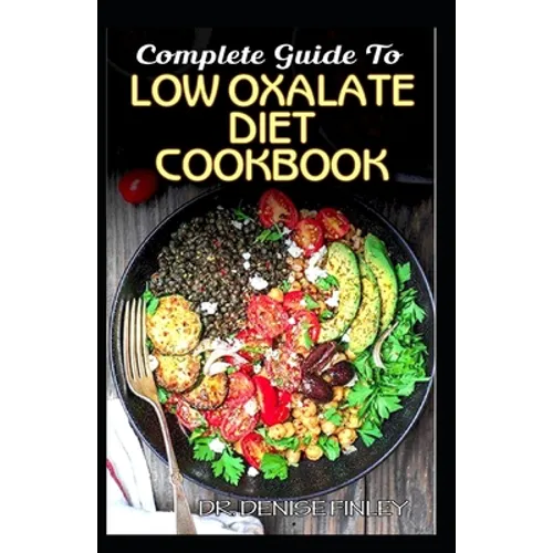 Complete Guide To Low Oxalate Diet Cookbook: Homemade, Quick and Easy Recipes and meal plans on Low oxalate foods to keep your internal organs safe an
