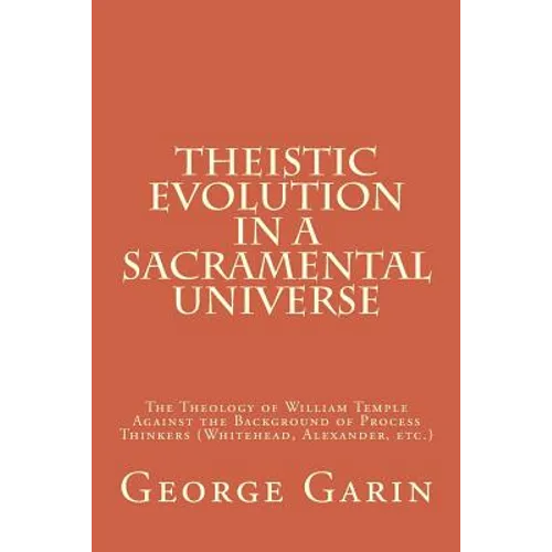Theistic Evolution in a Sacramental Universe: The Theology of William Temple Against the Background of Process Thinkers (Whitehead, Alexander, etc.)
