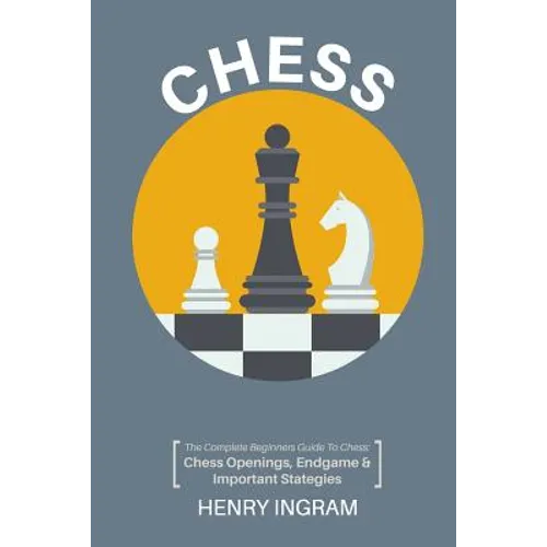 Chess: The Complete Beginner's Guide to Playing Chess: Chess Openings, Endgame and Important Strategies