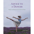 Advice to a Dancer: Wisdom and Wonder from the Studio and Stage
