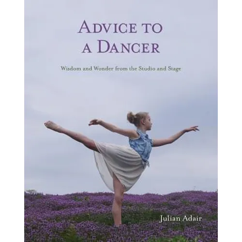 Advice to a Dancer: Wisdom and Wonder from the Studio and Stage