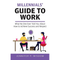 Millennials' Guide to Work: What No One Ever Told You About How to Achieve Success and Respect