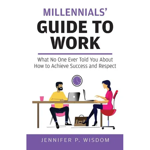 Millennials' Guide to Work: What No One Ever Told You About How to Achieve Success and Respect