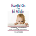 Essential Oils For Kids And Babies: A Simple Guide To Aromatherapy And Using Essential Oils For Children