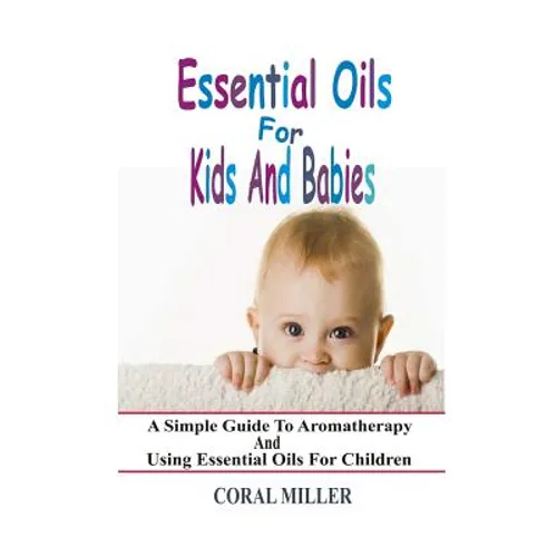 Essential Oils For Kids And Babies: A Simple Guide To Aromatherapy And Using Essential Oils For Children