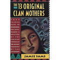 The Thirteen Original Clan Mothers: Your Sacred Path to Discovering the Gifts, Talents, and Abilities of the Feminin