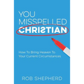 You Misspelled Christian: How To Bring Heaven To Your Current Circumstances