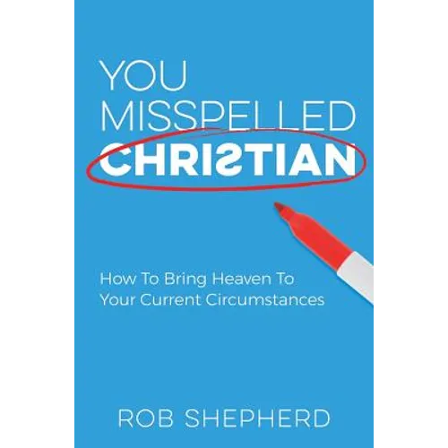 You Misspelled Christian: How To Bring Heaven To Your Current Circumstances