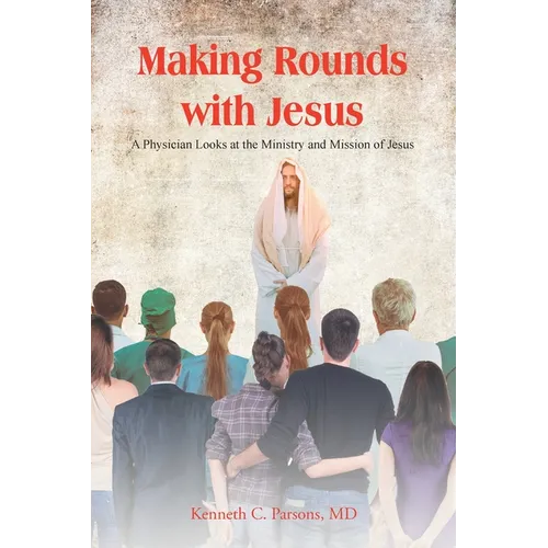 Making Rounds with Jesus: A Physician Looks at the Ministry and Mission of Jesus