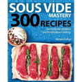 Sous Vide Mastery: 300 Recipes for the Best in Modern, Low Temperature Cooking