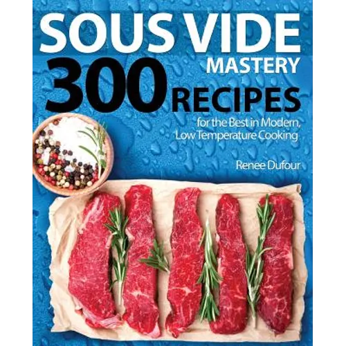 Sous Vide Mastery: 300 Recipes for the Best in Modern, Low Temperature Cooking