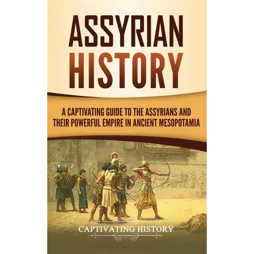 Assyrian History: A Captivating Guide to the Assyrians and Their Powerful Empire in Ancient Mesopotamia
