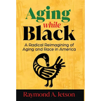 Aging While Black: A Radical Reimagining of Aging and Race in America - Hardcover