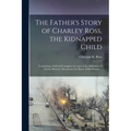 The Father's Story of Charley Ross, the Kidnapped Child: Containing a Full and Complete Account of the Abduction of Charles Brewster Ross From the Hom