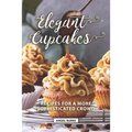 Elegant Cupcakes: Recipes for A More Sophisticated Crowd