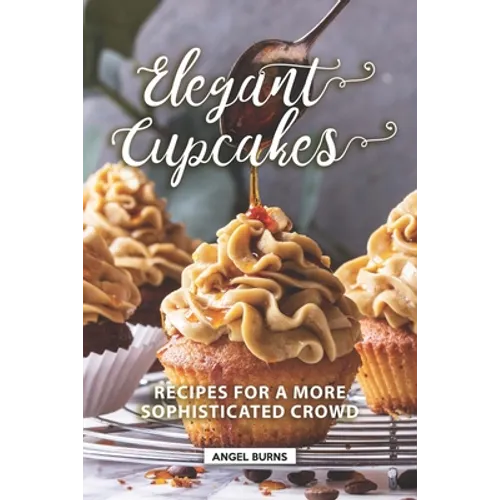 Elegant Cupcakes: Recipes for A More Sophisticated Crowd