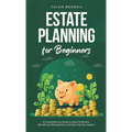 Estate Planning for Beginners: A Comprehensive Guide to Asset Protection, Beneficiary Management, and Securing Your Legacy