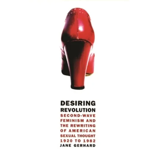 Desiring Revolution: Second-Wave Feminism and the Rewriting of American Sexual Thought, 1920 to 1982