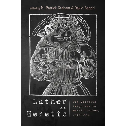 Luther as Heretic: Ten Catholic Responses to Martin Luther, 1518-1541