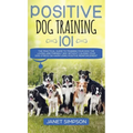 Positive Dog Training 101: The Practical Guide to Training Your Dog the Loving and Friendly Way Without Causing your Dog Stress or Harm Using Positive